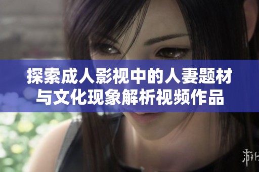 探索成人影视中的人妻题材与文化现象解析视频作品