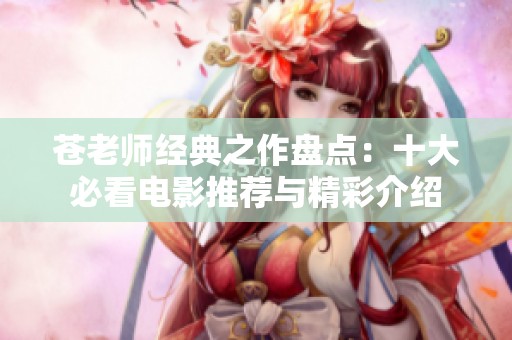 苍老师经典之作盘点：十大必看电影推荐与精彩介绍