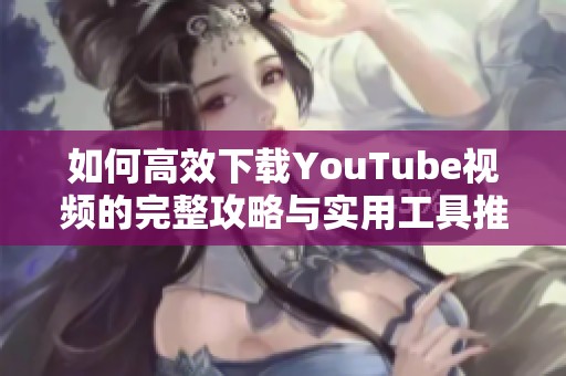 如何高效下载YouTube视频的完整攻略与实用工具推荐