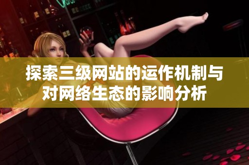 探索三级网站的运作机制与对网络生态的影响分析