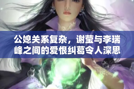 公媳关系复杂，谢莹与李瑞峰之间的爱恨纠葛令人深思