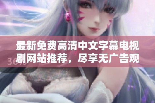 最新免费高清中文字幕电视剧网站推荐，尽享无广告观剧盛宴！