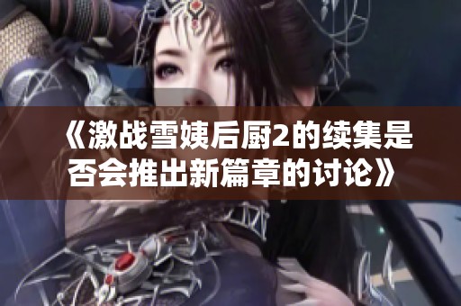 《激战雪姨后厨2的续集是否会推出新篇章的讨论》
