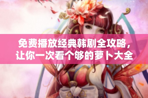 免费播放经典韩剧全攻略，让你一次看个够的萝卜大全电视剧推荐
