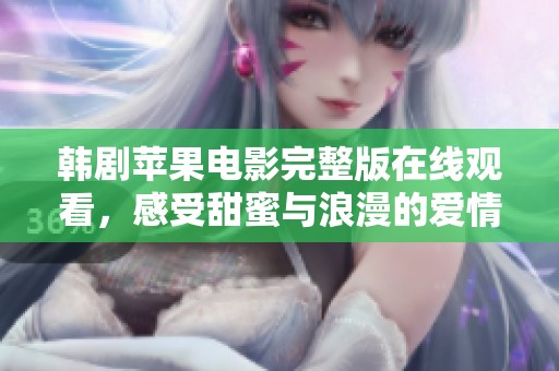 韩剧苹果电影完整版在线观看，感受甜蜜与浪漫的爱情故事之旅