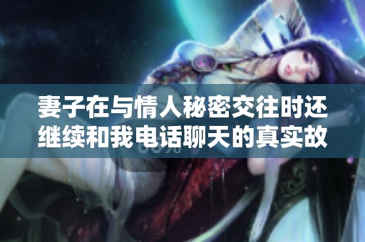 妻子在与情人秘密交往时还继续和我电话聊天的真实故事