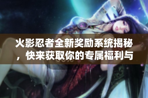 火影忍者全新奖励系统揭秘，快来获取你的专属福利与惊喜吧！