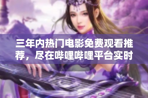 三年内热门电影免费观看推荐，尽在哔哩哔哩平台实时更新