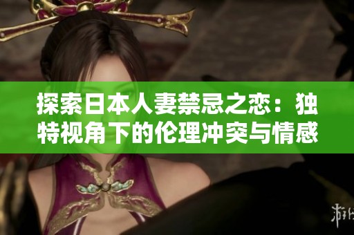 探索日本人妻禁忌之恋：独特视角下的伦理冲突与情感纠葛