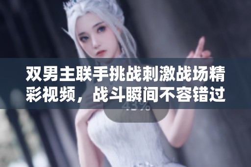 双男主联手挑战刺激战场精彩视频，战斗瞬间不容错过！