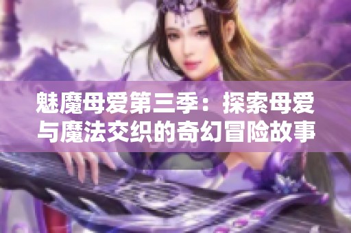 魅魔母爱第三季：探索母爱与魔法交织的奇幻冒险故事