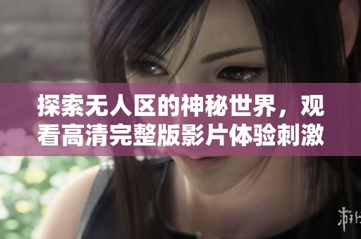 探索无人区的神秘世界，观看高清完整版影片体验刺激与冒险
