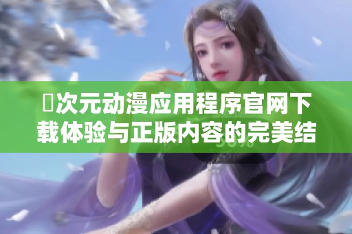 囧次元动漫应用程序官网下载体验与正版内容的完美结合