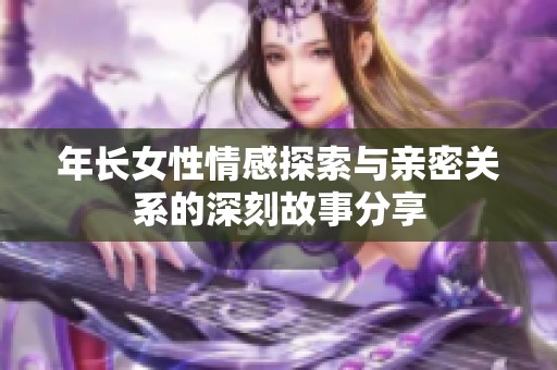 年长女性情感探索与亲密关系的深刻故事分享