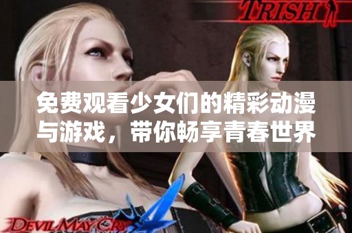 免费观看少女们的精彩动漫与游戏，带你畅享青春世界