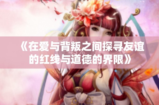 《在爱与背叛之间探寻友谊的红线与道德的界限》