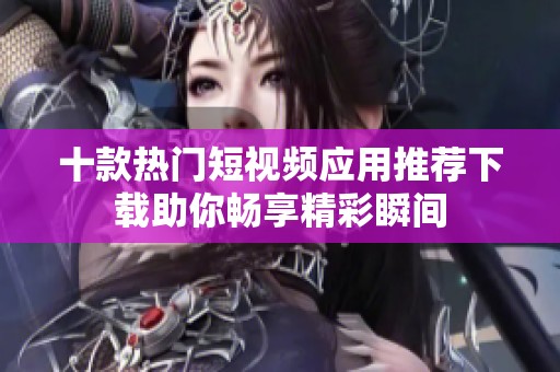 十款热门短视频应用推荐下载助你畅享精彩瞬间