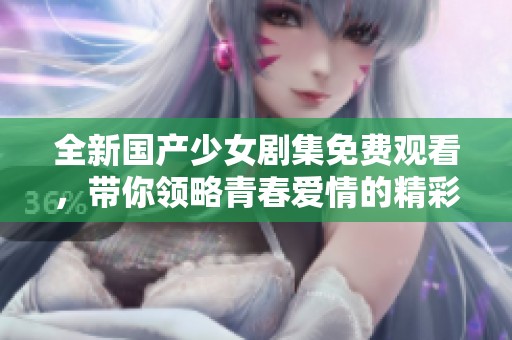 全新国产少女剧集免费观看，带你领略青春爱情的精彩瞬间