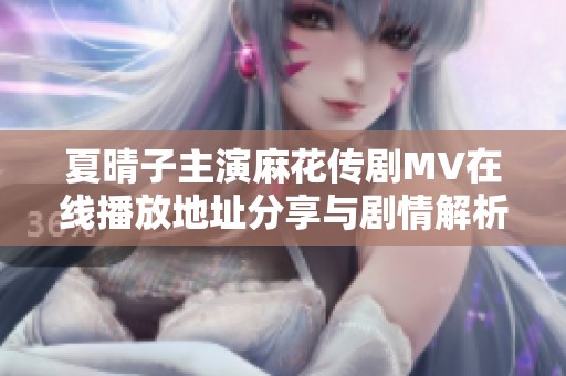 夏晴子主演麻花传剧MV在线播放地址分享与剧情解析
