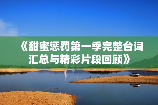 《甜蜜惩罚第一季完整台词汇总与精彩片段回顾》