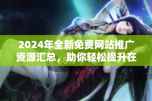 2024年全新免费网站推广资源汇总，助你轻松提升在线曝光度