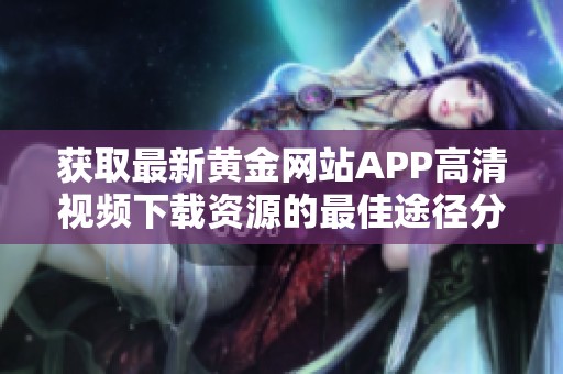 获取最新黄金网站APP高清视频下载资源的最佳途径分享