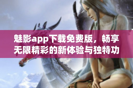 魅影app下载免费版，畅享无限精彩的新体验与独特功能