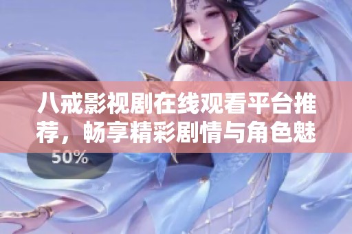 八戒影视剧在线观看平台推荐，畅享精彩剧情与角色魅力