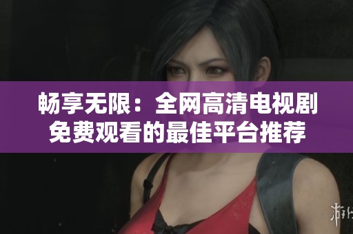 畅享无限：全网高清电视剧免费观看的最佳平台推荐