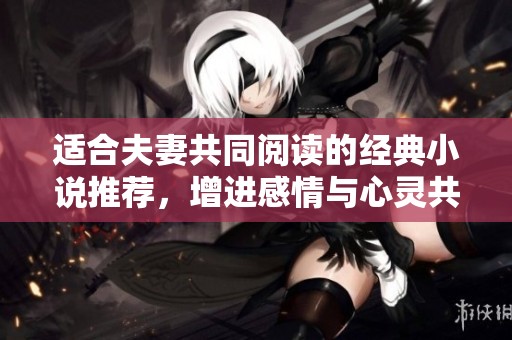 适合夫妻共同阅读的经典小说推荐，增进感情与心灵共鸣