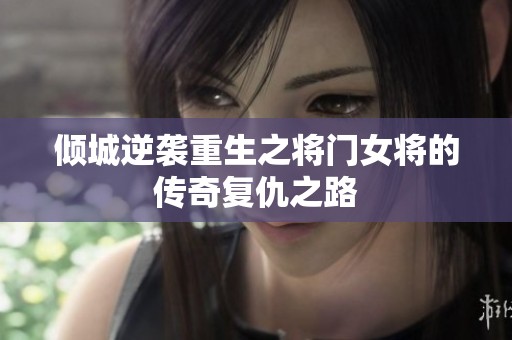 倾城逆袭重生之将门女将的传奇复仇之路