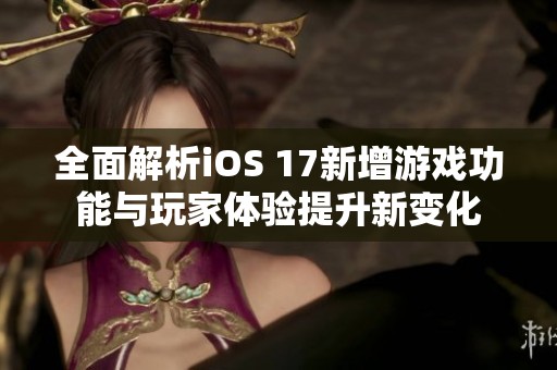 全面解析iOS 17新增游戏功能与玩家体验提升新变化