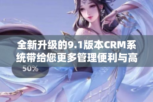 全新升级的9.1版本CRM系统带给您更多管理便利与高效体验