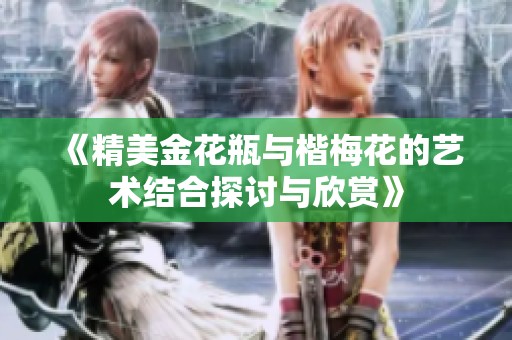《精美金花瓶与楷梅花的艺术结合探讨与欣赏》