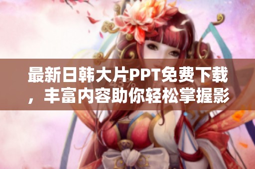 最新日韩大片PPT免费下载，丰富内容助你轻松掌握影视精华