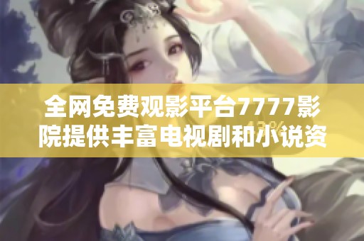 全网免费观影平台7777影院提供丰富电视剧和小说资源推荐