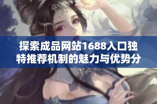探索成品网站1688入口独特推荐机制的魅力与优势分析