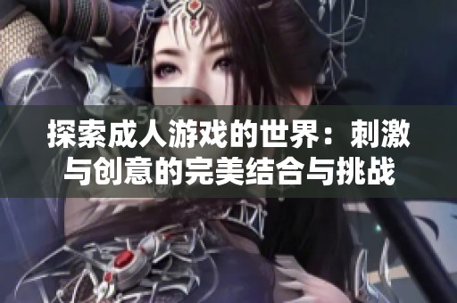 探索成人游戏的世界：刺激与创意的完美结合与挑战