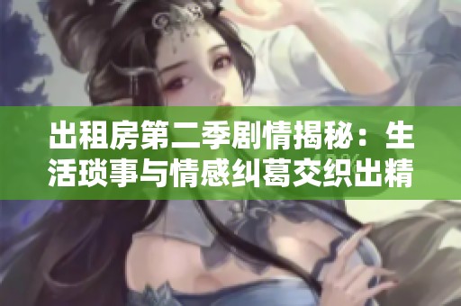 出租房第二季剧情揭秘：生活琐事与情感纠葛交织出精彩故事