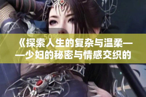 《探索人生的复杂与温柔——少妇的秘密与情感交织的故事》