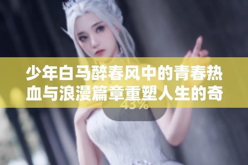少年白马醉春风中的青春热血与浪漫篇章重塑人生的奇幻旅程