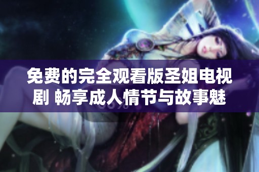 免费的完全观看版圣姐电视剧 畅享成人情节与故事魅力