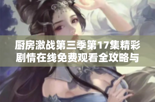厨房激战第三季第17集精彩剧情在线免费观看全攻略与点评