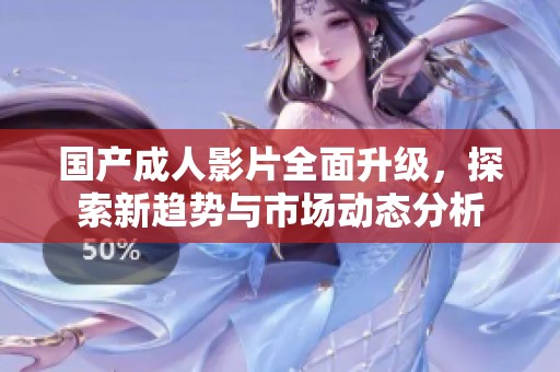 国产成人影片全面升级，探索新趋势与市场动态分析