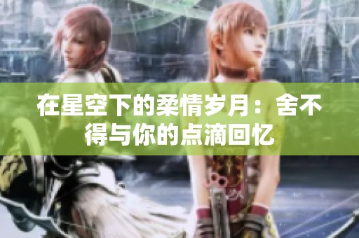 在星空下的柔情岁月：舍不得与你的点滴回忆