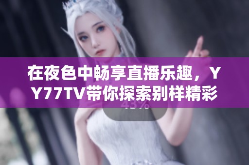 在夜色中畅享直播乐趣，YY77TV带你探索别样精彩世界
