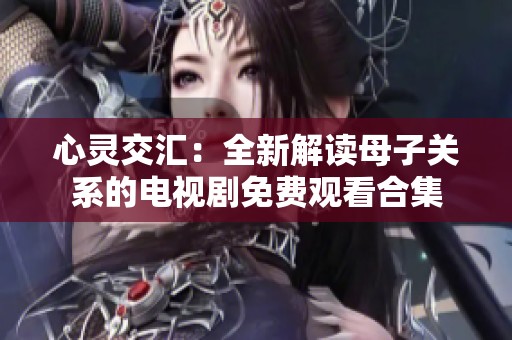 心灵交汇：全新解读母子关系的电视剧免费观看合集