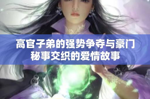 高官子弟的强势争夺与豪门秘事交织的爱情故事