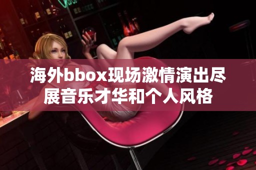海外bbox现场激情演出尽展音乐才华和个人风格