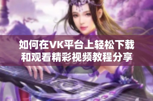 如何在VK平台上轻松下载和观看精彩视频教程分享